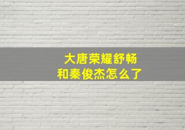 大唐荣耀舒畅和秦俊杰怎么了