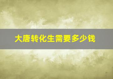 大唐转化生需要多少钱