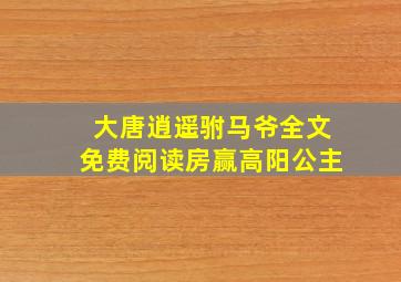 大唐逍遥驸马爷全文免费阅读房赢高阳公主