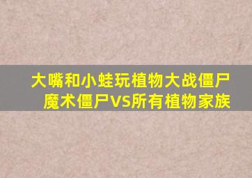 大嘴和小蛙玩植物大战僵尸魔术僵尸VS所有植物家族