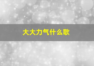 大大力气什么歌