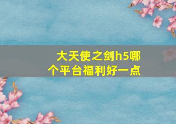 大天使之剑h5哪个平台福利好一点