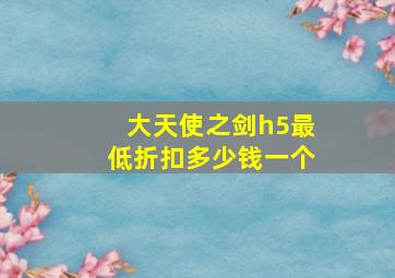 大天使之剑h5最低折扣多少钱一个