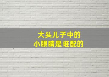 大头儿子中的小眼睛是谁配的