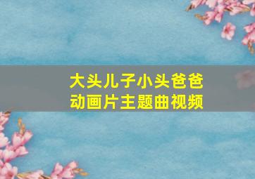 大头儿子小头爸爸动画片主题曲视频