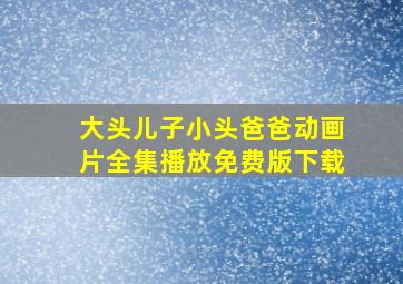 大头儿子小头爸爸动画片全集播放免费版下载