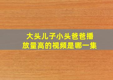 大头儿子小头爸爸播放量高的视频是哪一集