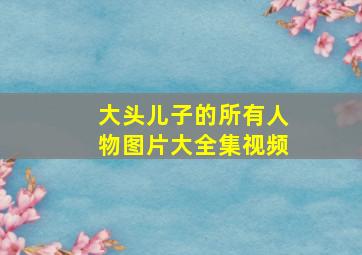 大头儿子的所有人物图片大全集视频