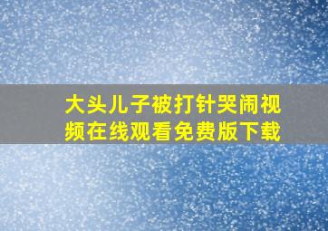 大头儿子被打针哭闹视频在线观看免费版下载