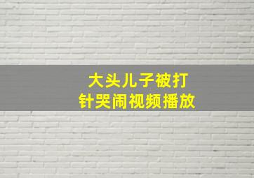 大头儿子被打针哭闹视频播放