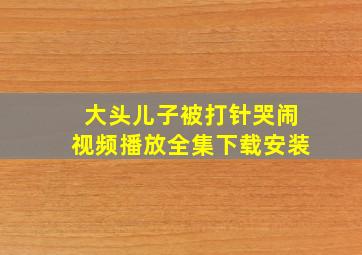 大头儿子被打针哭闹视频播放全集下载安装