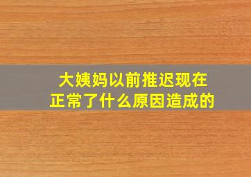 大姨妈以前推迟现在正常了什么原因造成的