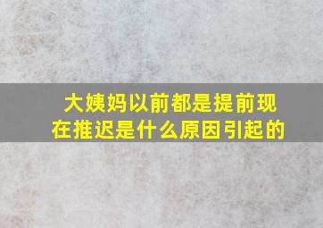 大姨妈以前都是提前现在推迟是什么原因引起的