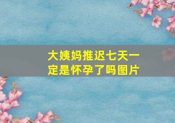 大姨妈推迟七天一定是怀孕了吗图片