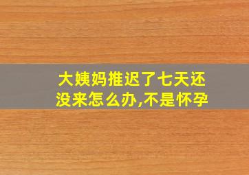 大姨妈推迟了七天还没来怎么办,不是怀孕