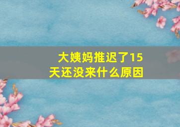 大姨妈推迟了15天还没来什么原因