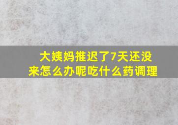 大姨妈推迟了7天还没来怎么办呢吃什么药调理