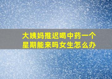 大姨妈推迟喝中药一个星期能来吗女生怎么办