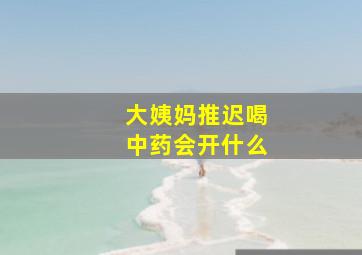 大姨妈推迟喝中药会开什么