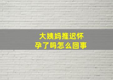 大姨妈推迟怀孕了吗怎么回事