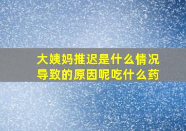 大姨妈推迟是什么情况导致的原因呢吃什么药