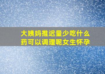 大姨妈推迟量少吃什么药可以调理呢女生怀孕