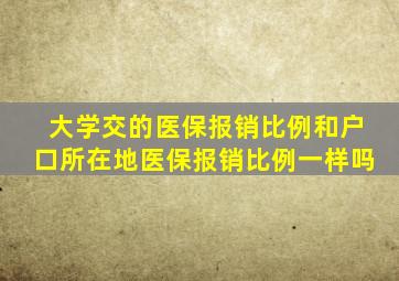 大学交的医保报销比例和户口所在地医保报销比例一样吗