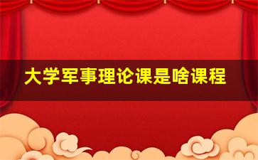 大学军事理论课是啥课程