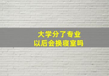 大学分了专业以后会换寝室吗