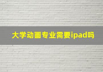 大学动画专业需要ipad吗