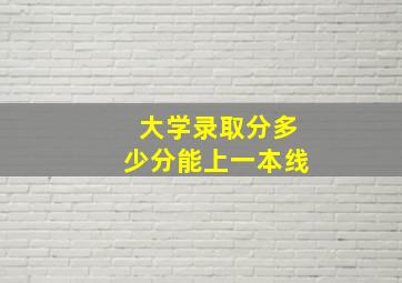 大学录取分多少分能上一本线