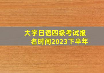 大学日语四级考试报名时间2023下半年