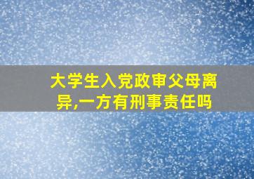 大学生入党政审父母离异,一方有刑事责任吗