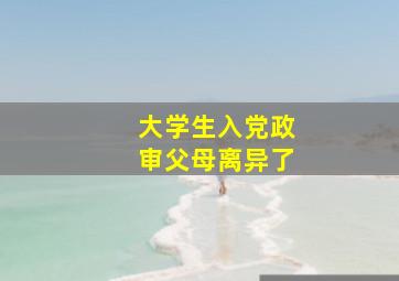 大学生入党政审父母离异了