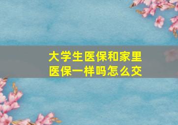 大学生医保和家里医保一样吗怎么交