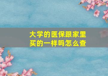 大学的医保跟家里买的一样吗怎么查