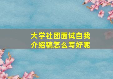 大学社团面试自我介绍稿怎么写好呢