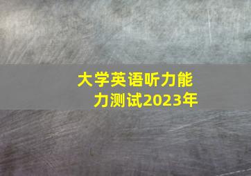 大学英语听力能力测试2023年