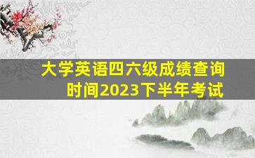 大学英语四六级成绩查询时间2023下半年考试