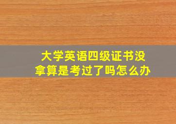 大学英语四级证书没拿算是考过了吗怎么办