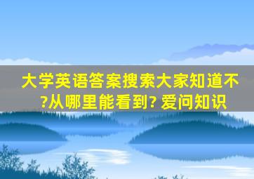 大学英语答案搜索大家知道不?从哪里能看到? 爱问知识