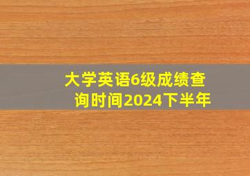 大学英语6级成绩查询时间2024下半年