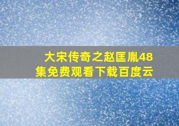 大宋传奇之赵匡胤48集免费观看下载百度云