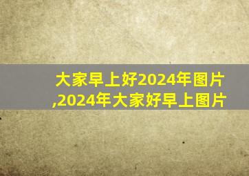 大家早上好2024年图片,2024年大家好早上图片