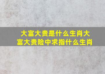 大富大贵是什么生肖大富大贵险中求指什么生肖