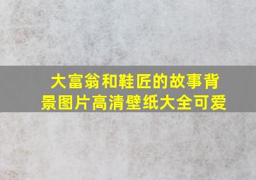 大富翁和鞋匠的故事背景图片高清壁纸大全可爱