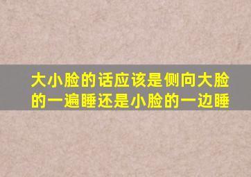 大小脸的话应该是侧向大脸的一遍睡还是小脸的一边睡