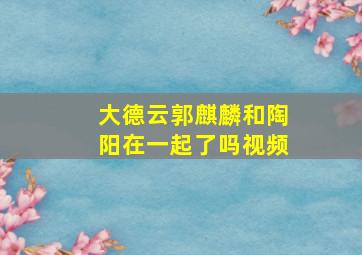 大德云郭麒麟和陶阳在一起了吗视频