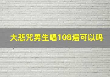 大悲咒男生唱108遍可以吗