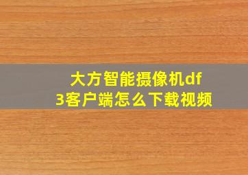 大方智能摄像机df3客户端怎么下载视频